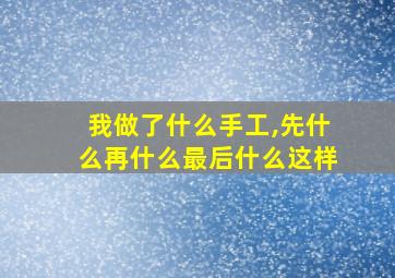 我做了什么手工,先什么再什么最后什么这样