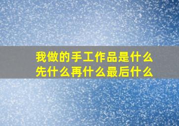 我做的手工作品是什么先什么再什么最后什么