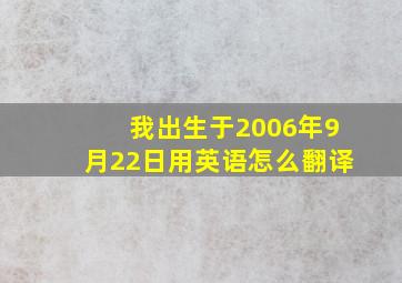 我出生于2006年9月22日用英语怎么翻译