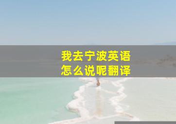 我去宁波英语怎么说呢翻译