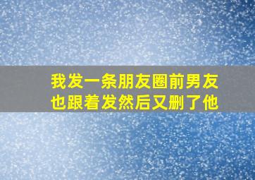 我发一条朋友圈前男友也跟着发然后又删了他