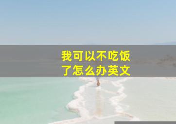 我可以不吃饭了怎么办英文