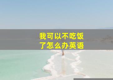 我可以不吃饭了怎么办英语