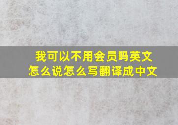 我可以不用会员吗英文怎么说怎么写翻译成中文