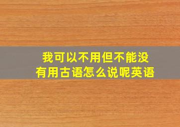 我可以不用但不能没有用古语怎么说呢英语