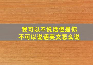 我可以不说话但是你不可以说话英文怎么说