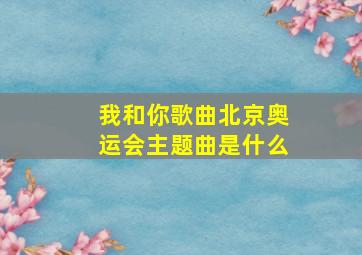 我和你歌曲北京奥运会主题曲是什么