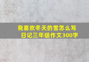 我喜欢冬天的雪怎么写日记三年级作文300字