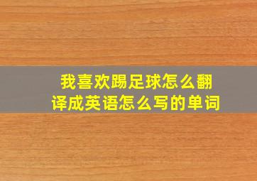 我喜欢踢足球怎么翻译成英语怎么写的单词