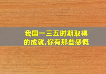 我国一三五时期取得的成就,你有那些感慨