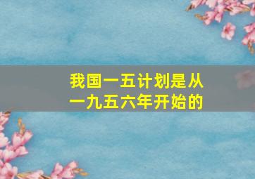 我国一五计划是从一九五六年开始的