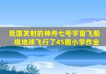 我国发射的神舟七号宇宙飞船绕地球飞行了45圈小学作业