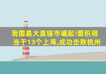 我国最大直辖市崛起!面积相当于13个上海,成功击败杭州