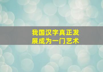 我国汉字真正发展成为一门艺术