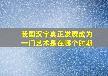 我国汉字真正发展成为一门艺术是在哪个时期