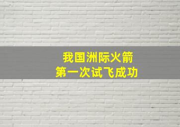 我国洲际火箭第一次试飞成功