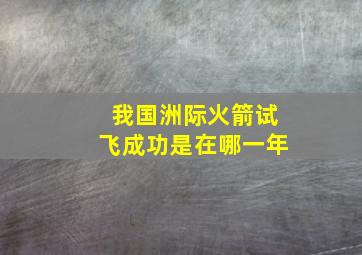 我国洲际火箭试飞成功是在哪一年