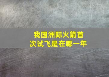 我国洲际火箭首次试飞是在哪一年