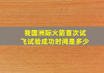 我国洲际火箭首次试飞试验成功时间是多少