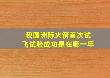 我国洲际火箭首次试飞试验成功是在哪一年