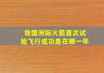 我国洲际火箭首次试验飞行成功是在哪一年