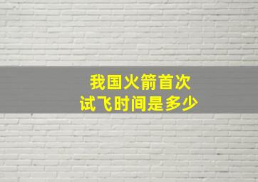 我国火箭首次试飞时间是多少