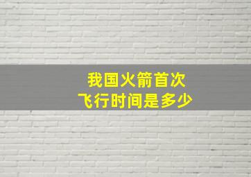 我国火箭首次飞行时间是多少