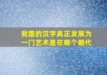 我国的汉字真正发展为一门艺术是在哪个朝代