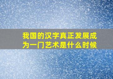 我国的汉字真正发展成为一门艺术是什么时候