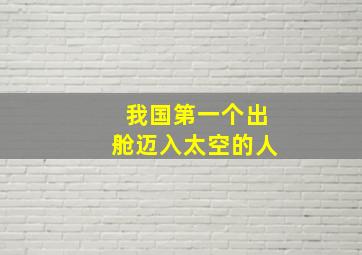 我国第一个出舱迈入太空的人