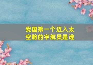 我国第一个迈入太空舱的宇航员是谁