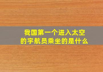 我国第一个进入太空的宇航员乘坐的是什么