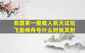 我国第一艘载人航天试验飞船神舟号什么时候发射