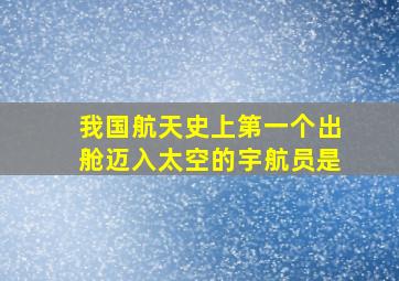 我国航天史上第一个出舱迈入太空的宇航员是