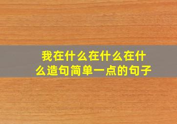 我在什么在什么在什么造句简单一点的句子