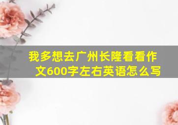 我多想去广州长隆看看作文600字左右英语怎么写