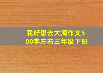 我好想去大海作文500字左右三年级下册