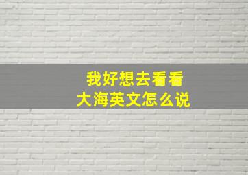 我好想去看看大海英文怎么说