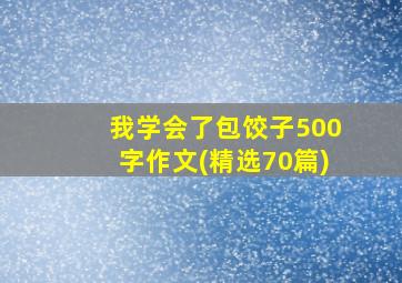 我学会了包饺子500字作文(精选70篇)