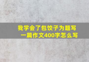 我学会了包饺子为题写一篇作文400字怎么写