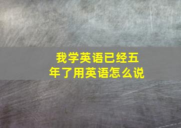 我学英语已经五年了用英语怎么说