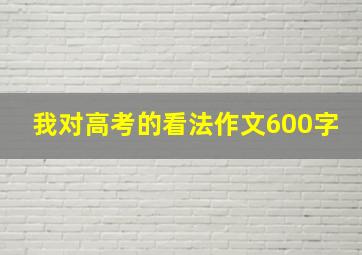 我对高考的看法作文600字