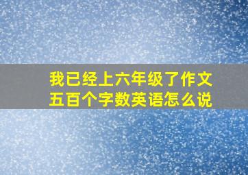 我已经上六年级了作文五百个字数英语怎么说