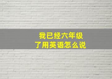 我已经六年级了用英语怎么说