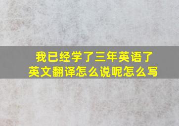 我已经学了三年英语了英文翻译怎么说呢怎么写