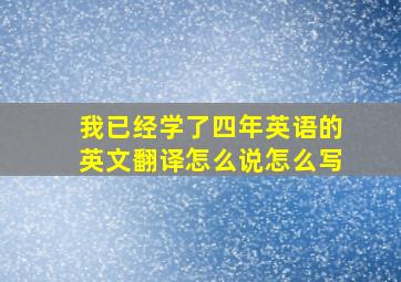 我已经学了四年英语的英文翻译怎么说怎么写