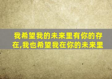 我希望我的未来里有你的存在,我也希望我在你的未来里