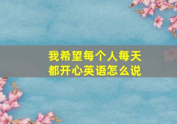 我希望每个人每天都开心英语怎么说