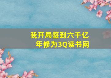 我开局签到六千亿年修为3Q读书网