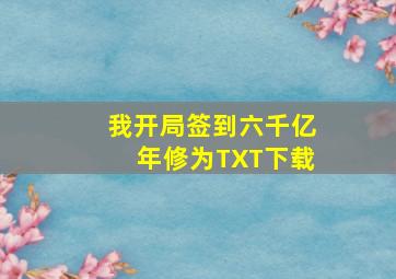 我开局签到六千亿年修为TXT下载